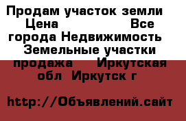 Продам участок земли › Цена ­ 2 700 000 - Все города Недвижимость » Земельные участки продажа   . Иркутская обл.,Иркутск г.